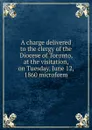 A charge delivered to the clergy of the Diocese of Toronto, at the visitation, on Tuesday, June 12, 1860 microform - John Strachan