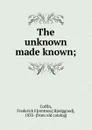 The unknown made known. or, an explanation of the design and purpose of creation - Frederick Frentress Bedggood Coffin