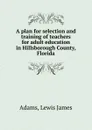 A plan for selection and training of teachers for adult education in Hillsborough County, Florida - Lewis James Adams