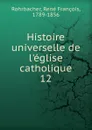 Histoire universelle de l.eglise catholique - René François Rohrbacher