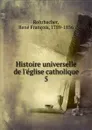 Histoire universelle de l.eglise catholique - René François Rohrbacher