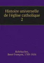 Histoire universelle de l.eglise catholique - René François Rohrbacher