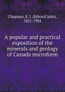 A popular and practical exposition of the minerals and geology of Canada microform - Edward John Chapman