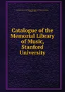 Catalogue of the Memorial Library of Music, Stanford University - Stanford University. Memorial Library of Music