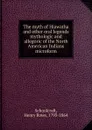 The myth of Hiawatha and other oral legends mythologic and allegoric of the North American Indians microform - Henry Rowe Schoolcraft
