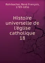 Histoire universelle de l.eglise catholique - René François Rohrbacher