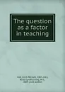 The question as a factor in teaching - John William Hall, Alice Cynthia King Hall