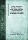 Canada, Nova Scotia, New Brunswick and other British provinces in North America microform - Buckingham James Silk