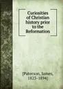 Curiosities of Christian history prior to the Reformation - James Paterson
