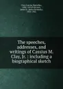 The speeches, addresses and writings of Cassius M. Clay, Jr. - Cassius Marcellus Clay, James K. Patterson