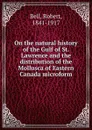 On the natural history of the Gulf of St. Lawrence and the distribution of the Mollusca of Eastern Canada microform - Robert Bell