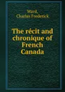 The recit and chronique of French Canada - Charles Frederick Ward