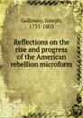 Reflections on the rise and progress of the American rebellion microform - Joseph Galloway