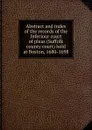 Abstract and index of the records of the Inferiour court of pleas (Suffolk county court) held at Boston, 1680-1698 - Suffolk County