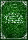 The Virginia campaign of .64 and .65. The Army of the Potomac and the Army of the James - Andrew Atkinson Humphreys