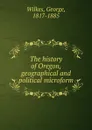 The history of Oregon, geographical and political microform - George Wilkes