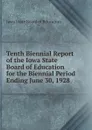 Tenth Biennial Report of the Iowa State Board of Education for the Biennial Period Ending June 30, 1928 - Iowa State Board of Education