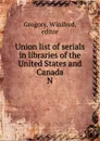 Union list of serials in libraries of the United States and Canada - Winifred Gregory