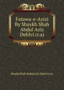 Fatawa-e-Azizi By Shaykh Shah Abdul Aziz Dehlvi (r.a) - Shaykh Shah Abdul Aziz Dehlvi