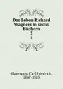 Das Leben Richard Wagners in sechs Buchern - Carl Friedrich Glasenapp
