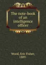 The note-book of an intelligence officer - Eric Fisher Wood