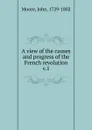 A view of the causes and progress of the French revolution. Volume 1 - John Moore