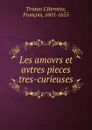 Les amours de feu Mr. Autres Pieces tres-curieuses - Tristan L'Hermite
