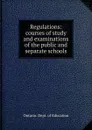Regulations courses of study and examinations of the public and separate schools - Ontario. Dept. of Education