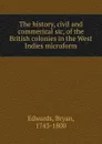 The history, civil and commerical sic, of the British colonies in the West Indies microform - Bryan Edwards