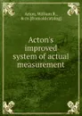 Improved system of actual measurement - William R. Acton