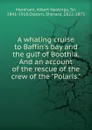 A whaling cruise to Baffin.s bay and the gulf of Boothia. . And an account of the rescue of the crew of the 