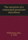 The narrative of a commuted pensioner microform - John Williamson