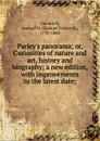 Parley.s panorama. Or, Curiosities of nature and art, history and biography; a new edition, with improvements to the latest date; - Samuel Griswold Goodrich