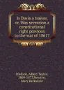 Is Davis a traitor. Or, Was secession a constitutional right previous to the war of 1861. - Albert Taylor Bledsoe
