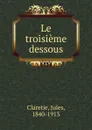 Le troisieme dessous - Jules Claretie