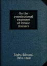 On the constitutional treatment of female diseases - Edward Rigby