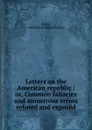 Letters on the American republic. Or, Common fallacies and monstrous errors refuted and exposed - Joshua Rhodes Balme