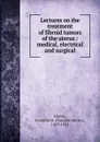 Lectures on the treatment of fibroid tumors of the uterus - Franklin Henry Martin