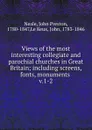 Views of the most interesting collegiate and parochial churches in Great Britain. Volume 1 - John Preston Neale, John Le Keux