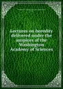 Lectures on heredity. Delivered under the auspices of the Washington Academy of Sciences - Washington