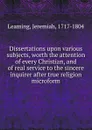 Dissertations upon various subjects, worth the attention of every Christian, and of real service to the sincere inquirer after true religion microform - Jeremiah Leaming