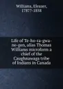 Life of Te-ho-ra-gwa-ne-gen, alias Thomas Williams microform a chief of the Caughnawaga tribe of Indians in Canada - Eleazer Williams