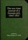 The war-time journal of a Georgia girl. 1864-1865 - Eliza Frances Andrews