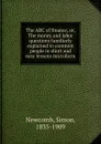 The ABC of finance. Or, The money and labor questions familiarly explained to common people in short and easy lessons microform - Simon Newcomb