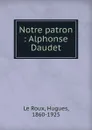 Notre patron Alphonse Daudet - Hugues le Roux
