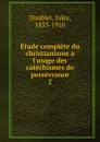 Etude complete du christianisme a l.usage des catechismes de perseverance. Tome 2 - Jules Doublet