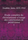 Etude complete du christianisme a l.usage des catechismes de perseverance. Tome 1 - Jules Doublet