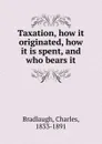 Taxation, how it originated, how it is spent, and who bears it - Charles Bradlaugh