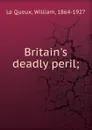 Britain.s deadly peril - William le Queux