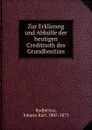 Zur Erklarung und Abhulfe der heutigen Creditnoth des Grundbesitzes. Teil 1. Die ursachen der noth - Johann Karl Rodbertus